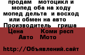 продам 2 мотоцикл и мопед оба на ходу мопед дельта  и восход или обмен на авто  › Производитель ­ гриша › Цена ­ 15 - Коми респ. Авто » Мото   